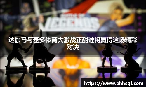 达伽马与基多体育大激战正酣谁将赢得这场精彩对决