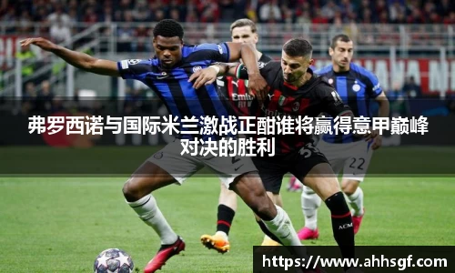 弗罗西诺与国际米兰激战正酣谁将赢得意甲巅峰对决的胜利