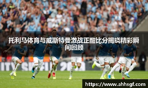 托利马体育与威斯特曼激战正酣比分揭晓精彩瞬间回顾